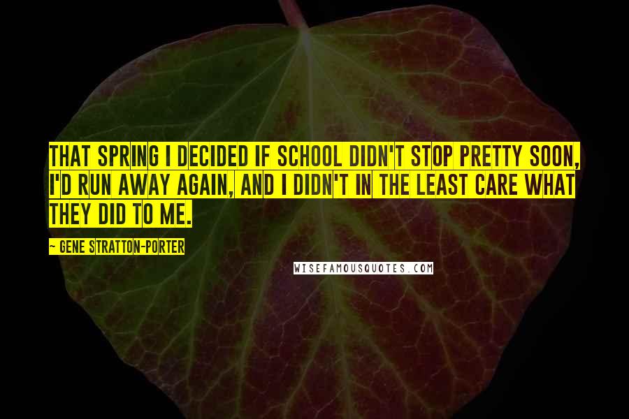 Gene Stratton-Porter Quotes: That spring I decided if school didn't stop pretty soon, I'd run away again, and I didn't in the least care what they did to me.