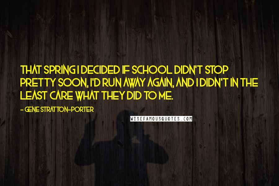 Gene Stratton-Porter Quotes: That spring I decided if school didn't stop pretty soon, I'd run away again, and I didn't in the least care what they did to me.