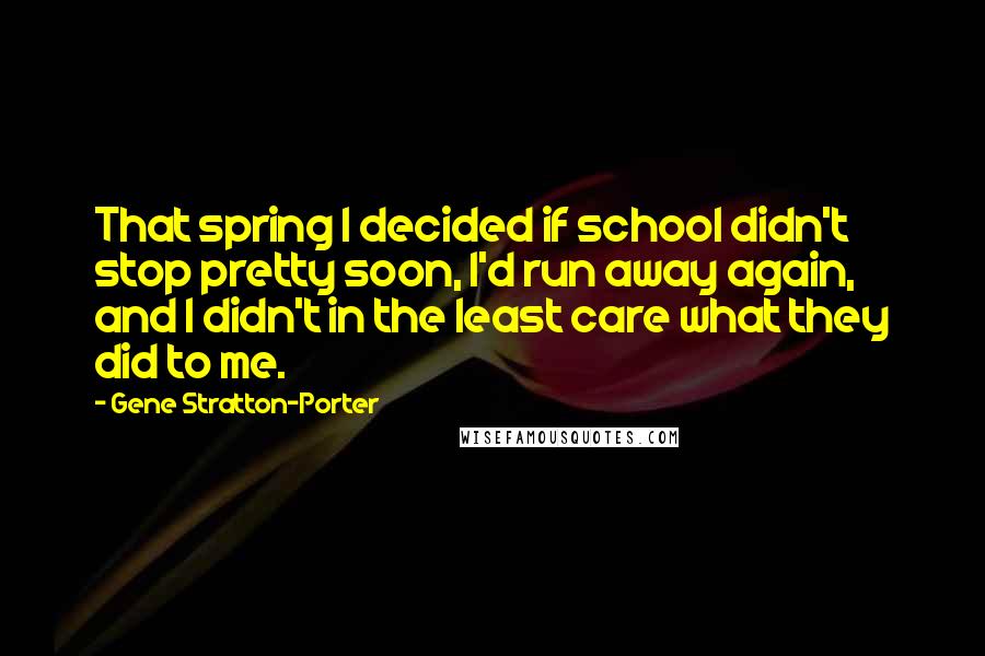 Gene Stratton-Porter Quotes: That spring I decided if school didn't stop pretty soon, I'd run away again, and I didn't in the least care what they did to me.