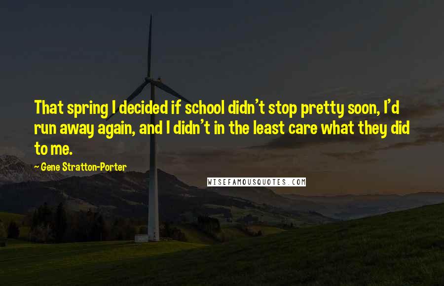 Gene Stratton-Porter Quotes: That spring I decided if school didn't stop pretty soon, I'd run away again, and I didn't in the least care what they did to me.