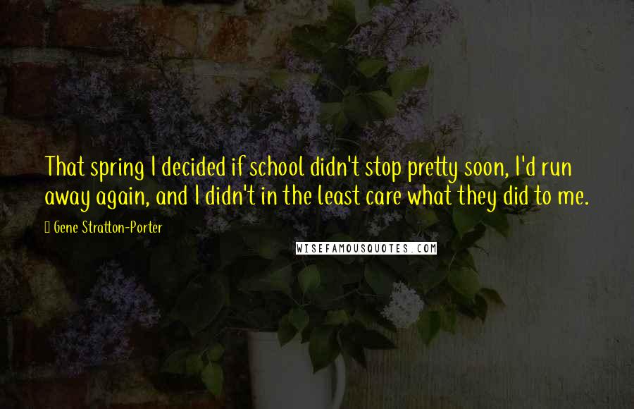 Gene Stratton-Porter Quotes: That spring I decided if school didn't stop pretty soon, I'd run away again, and I didn't in the least care what they did to me.