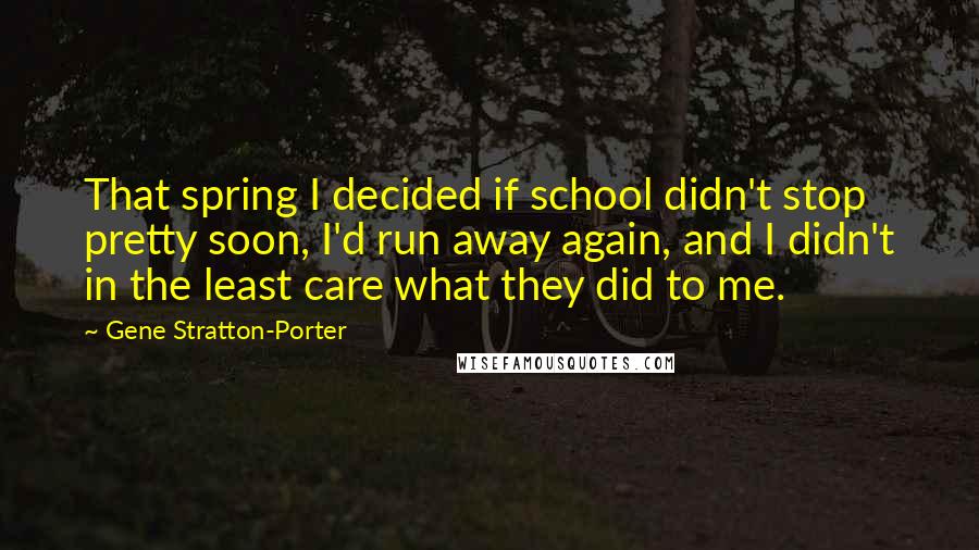 Gene Stratton-Porter Quotes: That spring I decided if school didn't stop pretty soon, I'd run away again, and I didn't in the least care what they did to me.