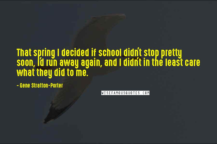 Gene Stratton-Porter Quotes: That spring I decided if school didn't stop pretty soon, I'd run away again, and I didn't in the least care what they did to me.