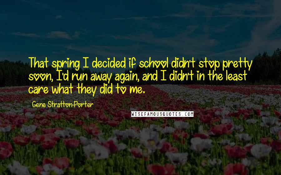 Gene Stratton-Porter Quotes: That spring I decided if school didn't stop pretty soon, I'd run away again, and I didn't in the least care what they did to me.