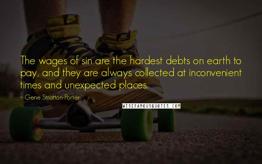 Gene Stratton-Porter Quotes: The wages of sin are the hardest debts on earth to pay, and they are always collected at inconvenient times and unexpected places.