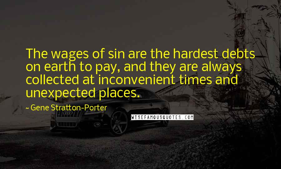 Gene Stratton-Porter Quotes: The wages of sin are the hardest debts on earth to pay, and they are always collected at inconvenient times and unexpected places.