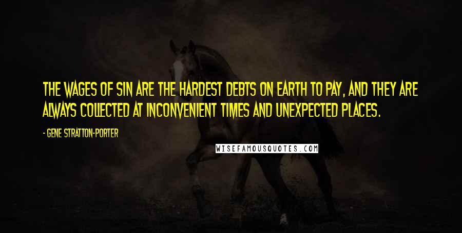 Gene Stratton-Porter Quotes: The wages of sin are the hardest debts on earth to pay, and they are always collected at inconvenient times and unexpected places.