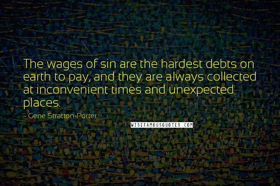 Gene Stratton-Porter Quotes: The wages of sin are the hardest debts on earth to pay, and they are always collected at inconvenient times and unexpected places.