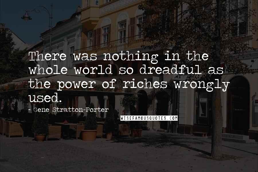 Gene Stratton-Porter Quotes: There was nothing in the whole world so dreadful as the power of riches wrongly used.