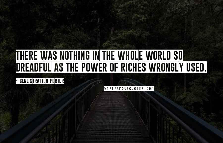 Gene Stratton-Porter Quotes: There was nothing in the whole world so dreadful as the power of riches wrongly used.