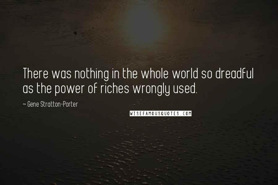 Gene Stratton-Porter Quotes: There was nothing in the whole world so dreadful as the power of riches wrongly used.