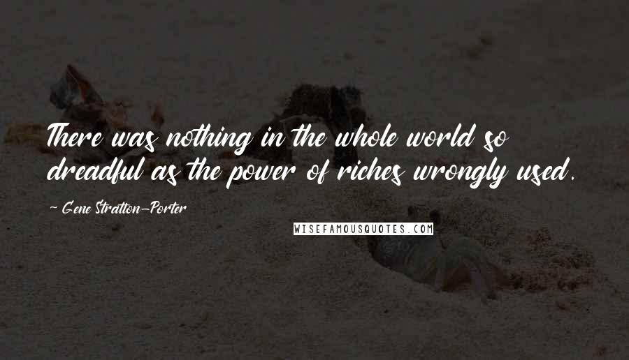 Gene Stratton-Porter Quotes: There was nothing in the whole world so dreadful as the power of riches wrongly used.