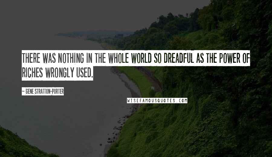 Gene Stratton-Porter Quotes: There was nothing in the whole world so dreadful as the power of riches wrongly used.