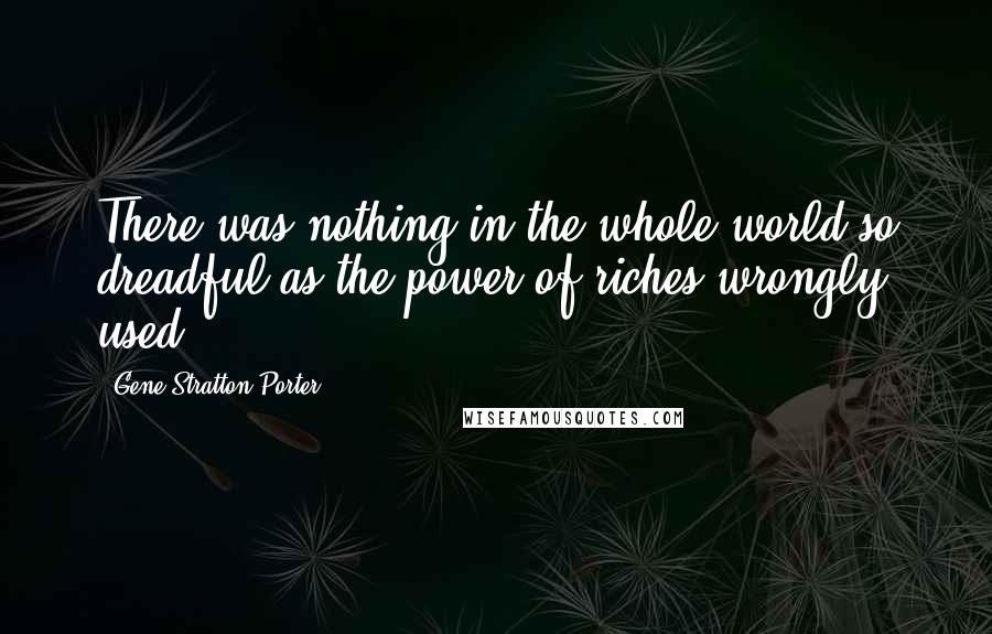 Gene Stratton-Porter Quotes: There was nothing in the whole world so dreadful as the power of riches wrongly used.