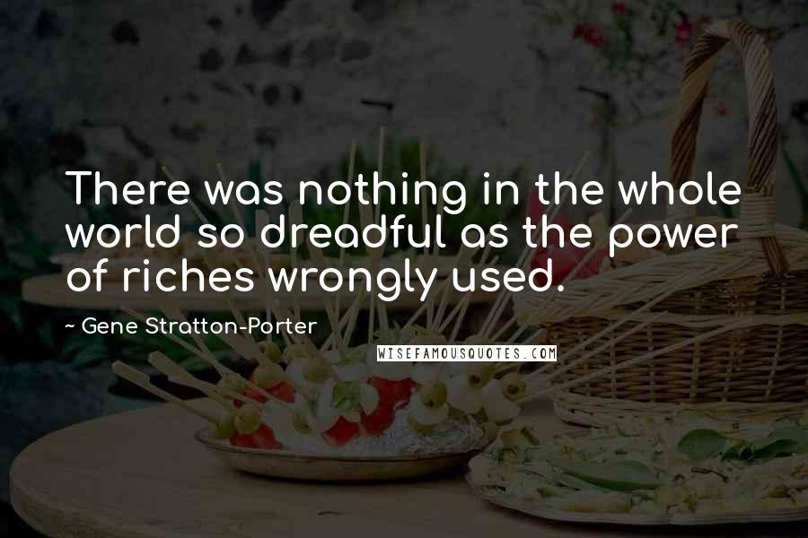 Gene Stratton-Porter Quotes: There was nothing in the whole world so dreadful as the power of riches wrongly used.