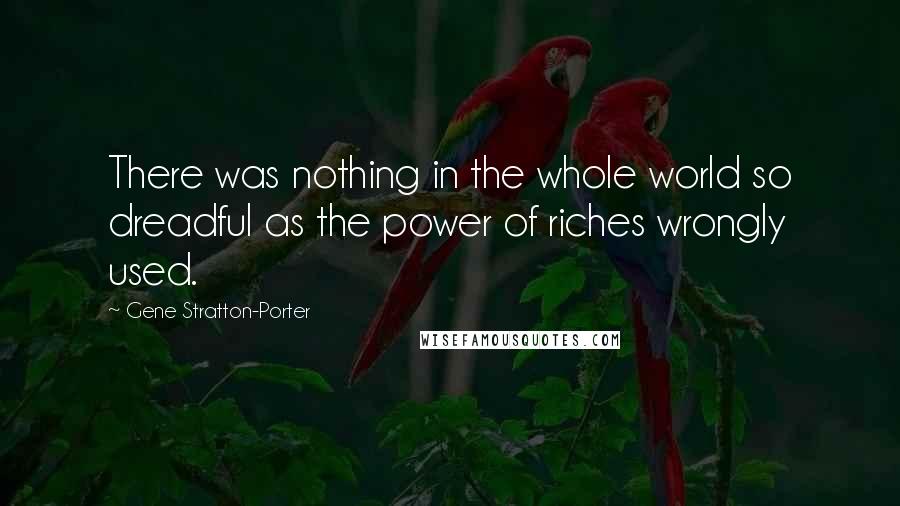 Gene Stratton-Porter Quotes: There was nothing in the whole world so dreadful as the power of riches wrongly used.