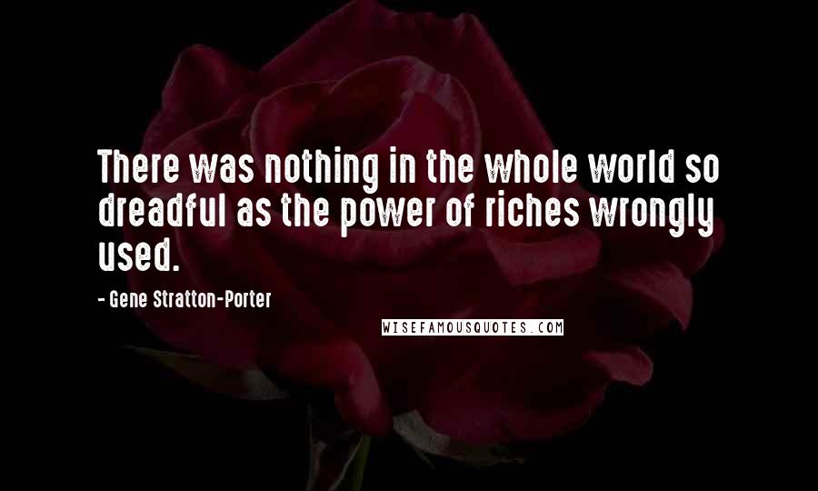 Gene Stratton-Porter Quotes: There was nothing in the whole world so dreadful as the power of riches wrongly used.