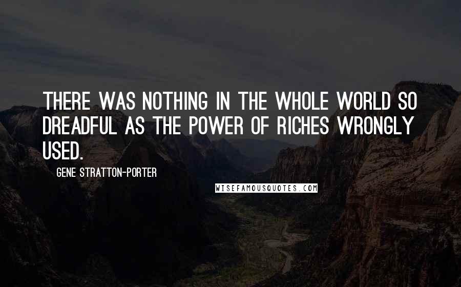 Gene Stratton-Porter Quotes: There was nothing in the whole world so dreadful as the power of riches wrongly used.