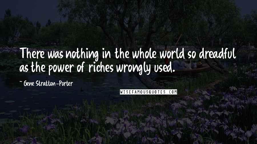 Gene Stratton-Porter Quotes: There was nothing in the whole world so dreadful as the power of riches wrongly used.