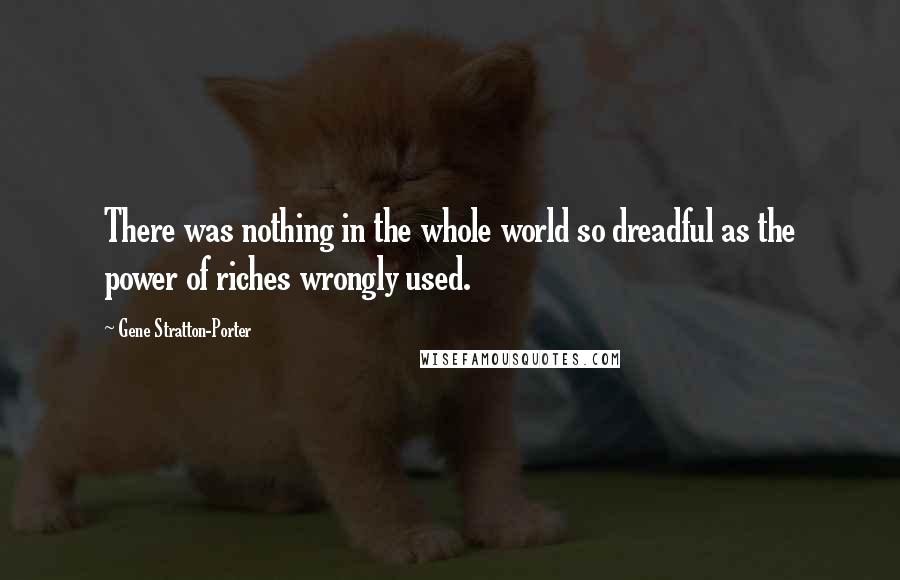 Gene Stratton-Porter Quotes: There was nothing in the whole world so dreadful as the power of riches wrongly used.