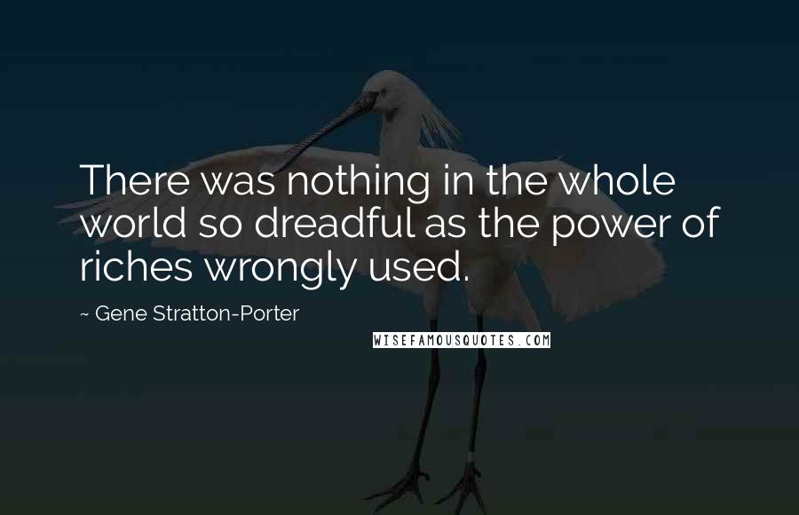 Gene Stratton-Porter Quotes: There was nothing in the whole world so dreadful as the power of riches wrongly used.