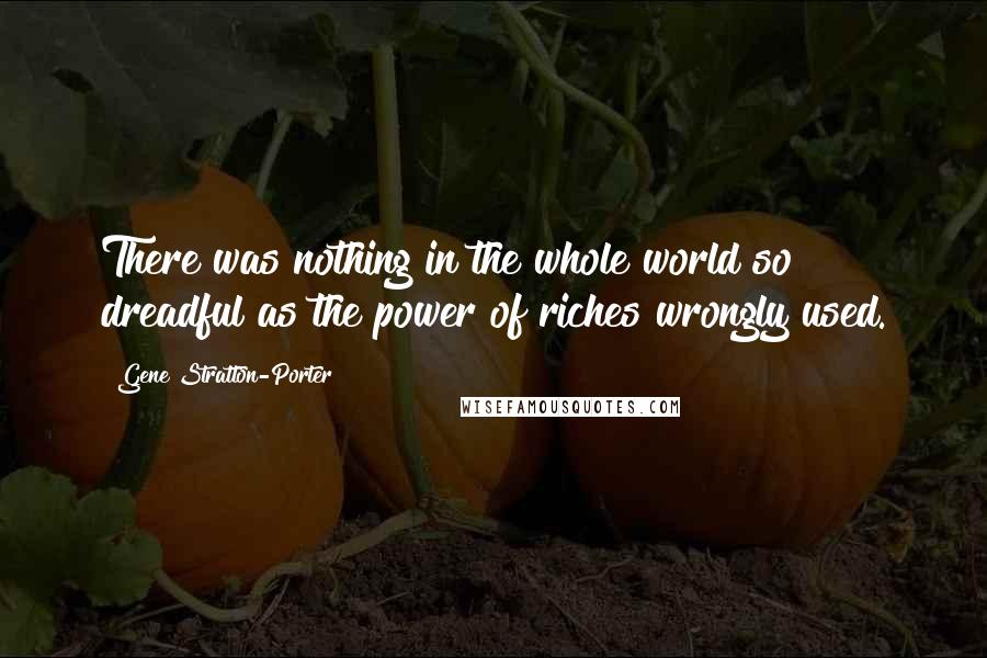 Gene Stratton-Porter Quotes: There was nothing in the whole world so dreadful as the power of riches wrongly used.