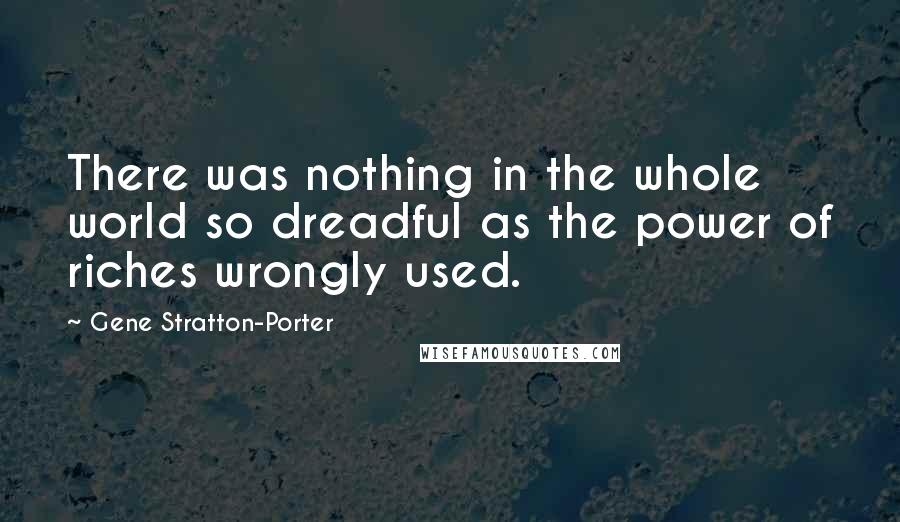 Gene Stratton-Porter Quotes: There was nothing in the whole world so dreadful as the power of riches wrongly used.