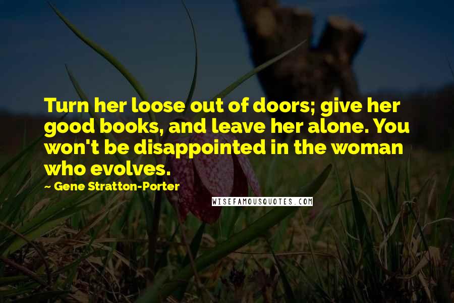 Gene Stratton-Porter Quotes: Turn her loose out of doors; give her good books, and leave her alone. You won't be disappointed in the woman who evolves.