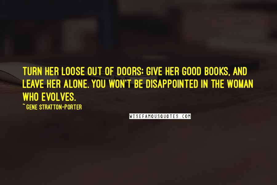 Gene Stratton-Porter Quotes: Turn her loose out of doors; give her good books, and leave her alone. You won't be disappointed in the woman who evolves.