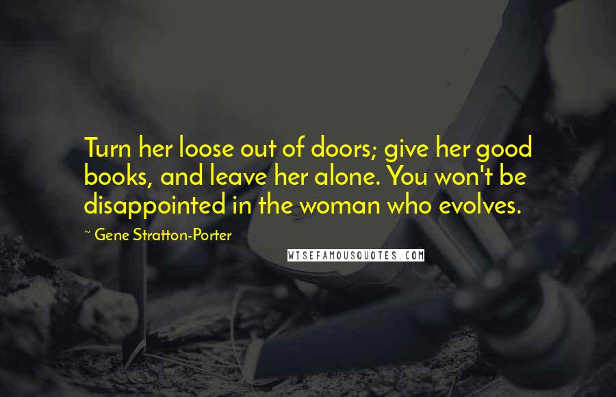 Gene Stratton-Porter Quotes: Turn her loose out of doors; give her good books, and leave her alone. You won't be disappointed in the woman who evolves.