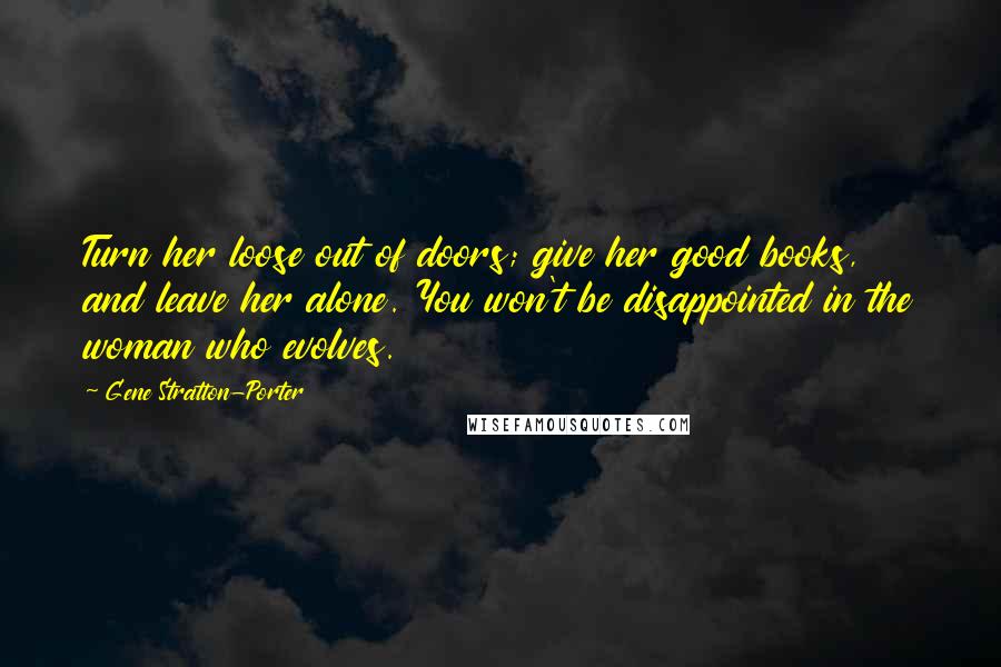 Gene Stratton-Porter Quotes: Turn her loose out of doors; give her good books, and leave her alone. You won't be disappointed in the woman who evolves.