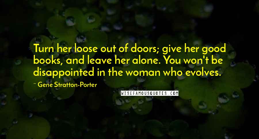 Gene Stratton-Porter Quotes: Turn her loose out of doors; give her good books, and leave her alone. You won't be disappointed in the woman who evolves.