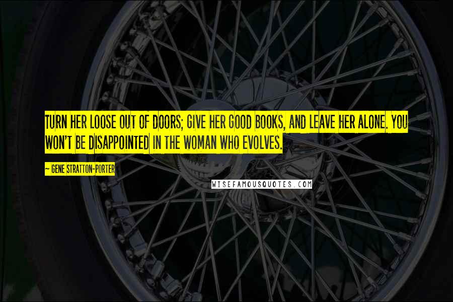 Gene Stratton-Porter Quotes: Turn her loose out of doors; give her good books, and leave her alone. You won't be disappointed in the woman who evolves.