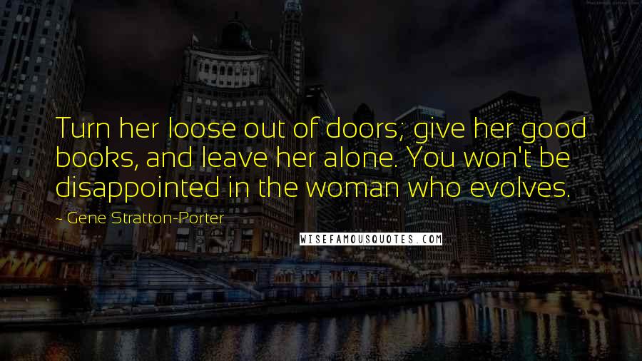 Gene Stratton-Porter Quotes: Turn her loose out of doors; give her good books, and leave her alone. You won't be disappointed in the woman who evolves.