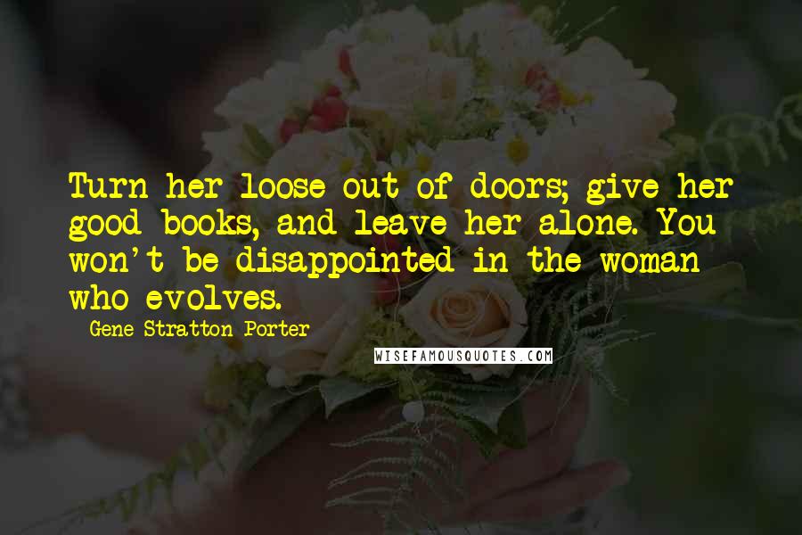 Gene Stratton-Porter Quotes: Turn her loose out of doors; give her good books, and leave her alone. You won't be disappointed in the woman who evolves.