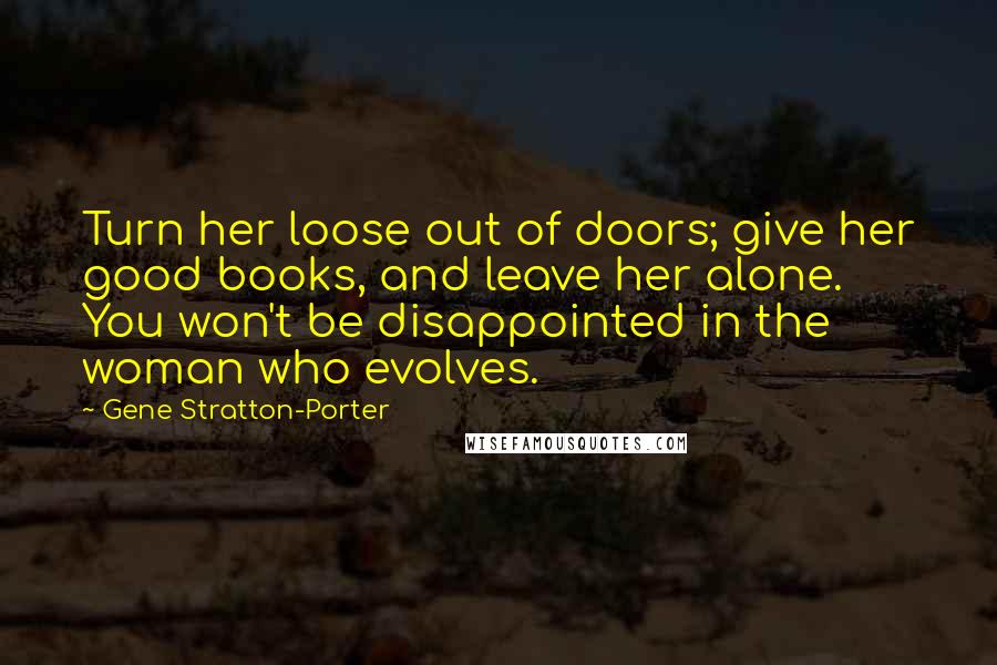 Gene Stratton-Porter Quotes: Turn her loose out of doors; give her good books, and leave her alone. You won't be disappointed in the woman who evolves.