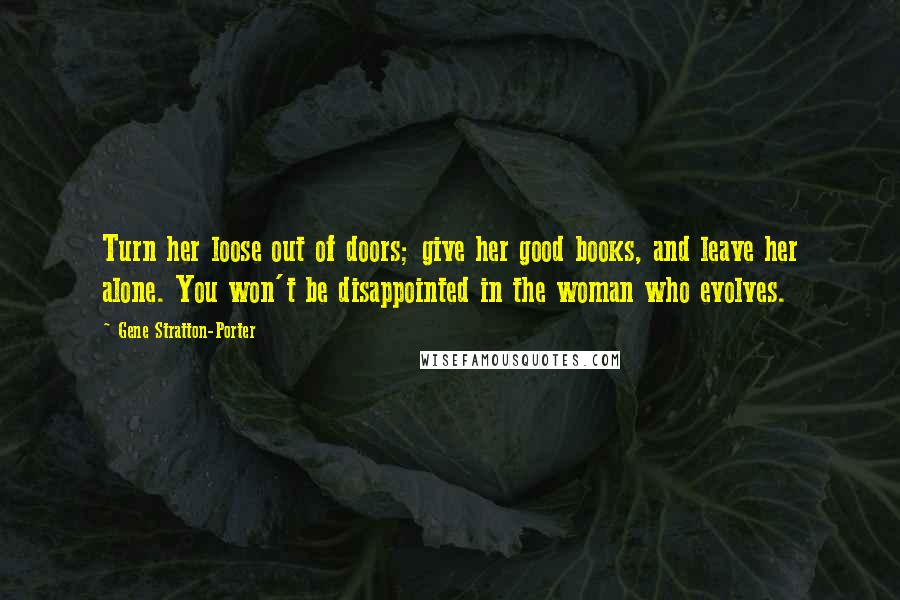 Gene Stratton-Porter Quotes: Turn her loose out of doors; give her good books, and leave her alone. You won't be disappointed in the woman who evolves.