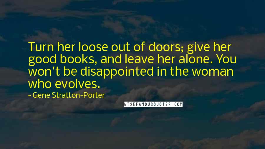 Gene Stratton-Porter Quotes: Turn her loose out of doors; give her good books, and leave her alone. You won't be disappointed in the woman who evolves.