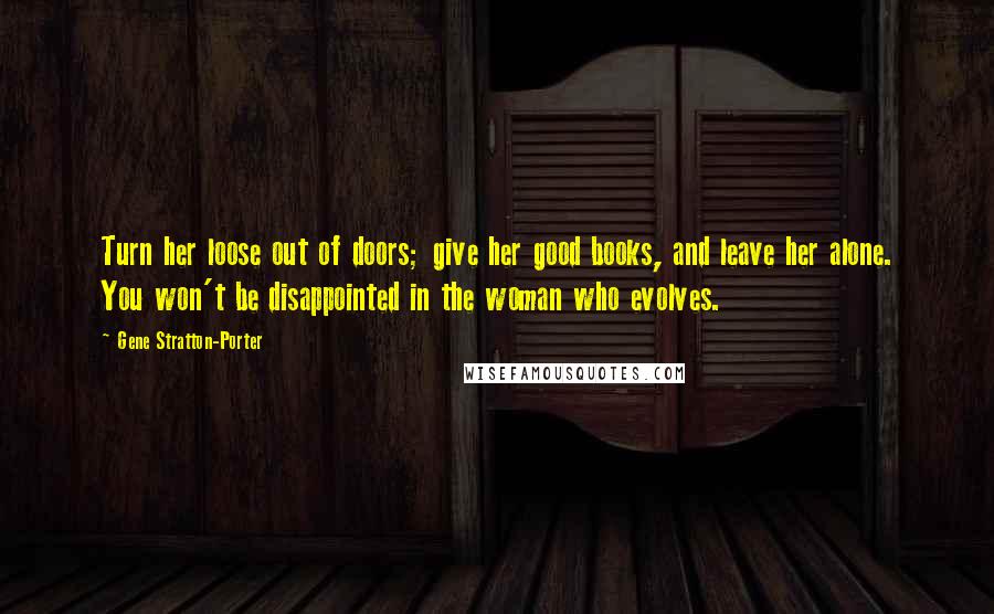 Gene Stratton-Porter Quotes: Turn her loose out of doors; give her good books, and leave her alone. You won't be disappointed in the woman who evolves.