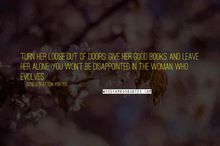 Gene Stratton-Porter Quotes: Turn her loose out of doors; give her good books, and leave her alone. You won't be disappointed in the woman who evolves.