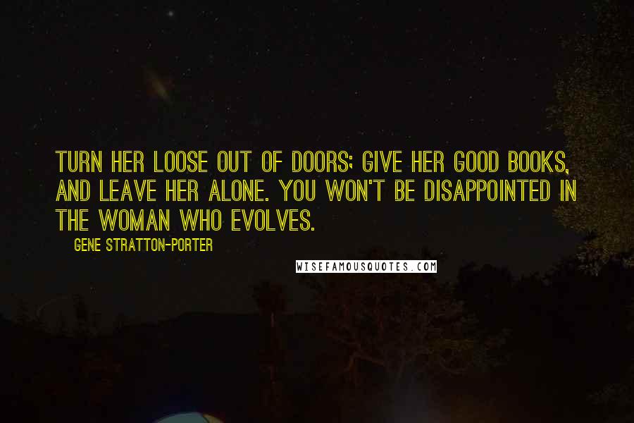 Gene Stratton-Porter Quotes: Turn her loose out of doors; give her good books, and leave her alone. You won't be disappointed in the woman who evolves.