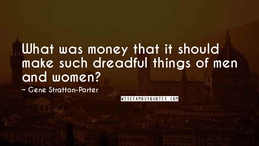 Gene Stratton-Porter Quotes: What was money that it should make such dreadful things of men and women?