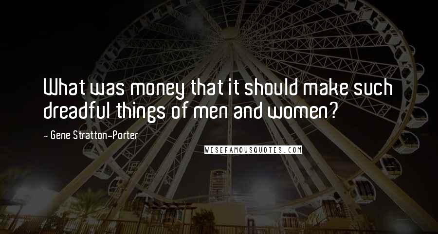 Gene Stratton-Porter Quotes: What was money that it should make such dreadful things of men and women?