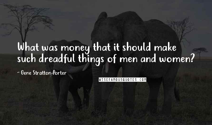 Gene Stratton-Porter Quotes: What was money that it should make such dreadful things of men and women?