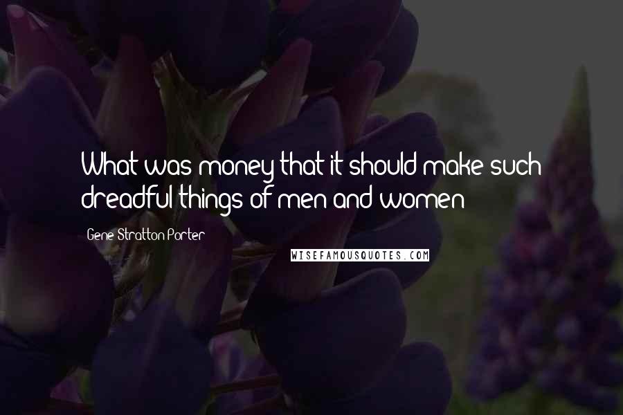 Gene Stratton-Porter Quotes: What was money that it should make such dreadful things of men and women?