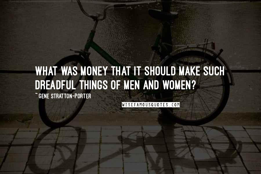 Gene Stratton-Porter Quotes: What was money that it should make such dreadful things of men and women?