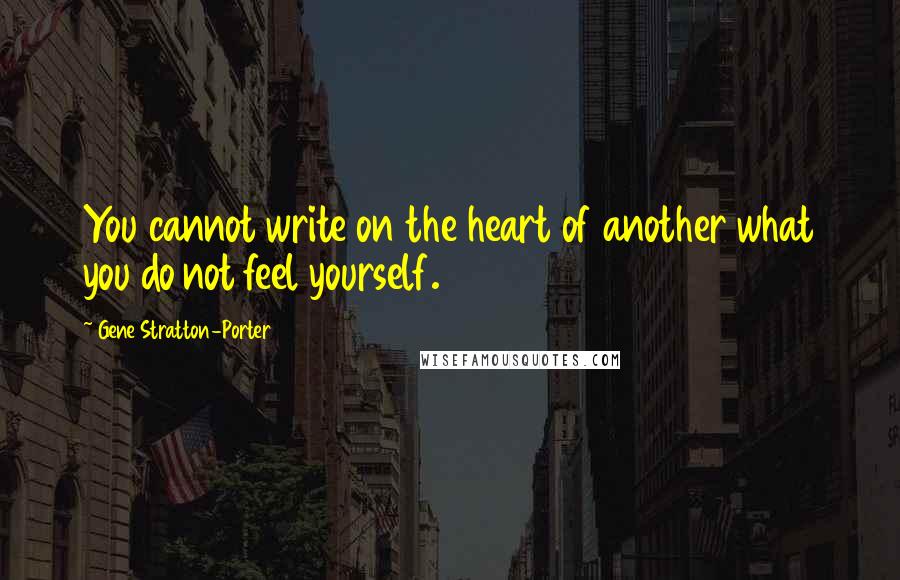 Gene Stratton-Porter Quotes: You cannot write on the heart of another what you do not feel yourself.