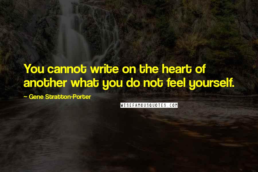 Gene Stratton-Porter Quotes: You cannot write on the heart of another what you do not feel yourself.