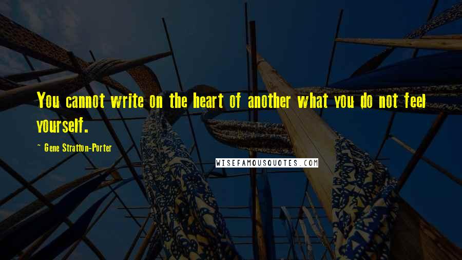 Gene Stratton-Porter Quotes: You cannot write on the heart of another what you do not feel yourself.