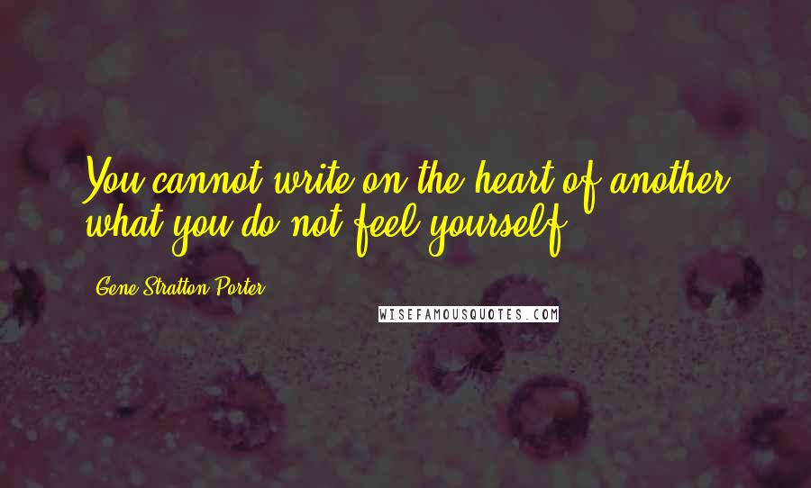 Gene Stratton-Porter Quotes: You cannot write on the heart of another what you do not feel yourself.